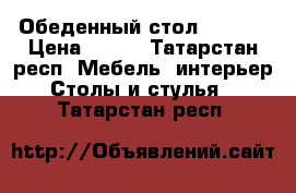 Обеденный стол 120*70 › Цена ­ 500 - Татарстан респ. Мебель, интерьер » Столы и стулья   . Татарстан респ.